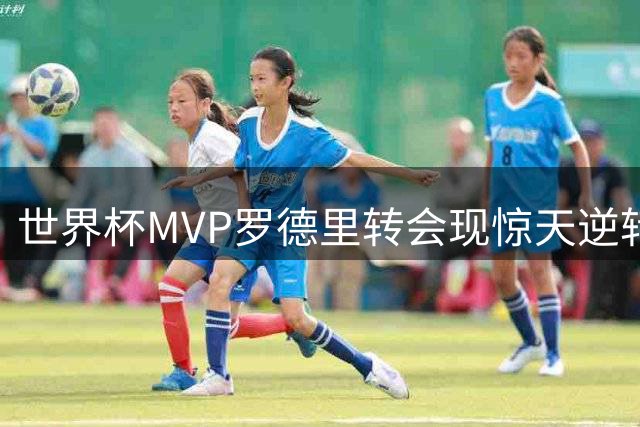 世界杯MVP罗德里转会现惊天逆转 巴萨截胡皇马锁定中场核心