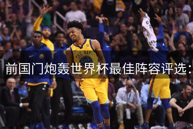 前国门炮轰世界杯最佳阵容评选：人气至上还是实力为王？