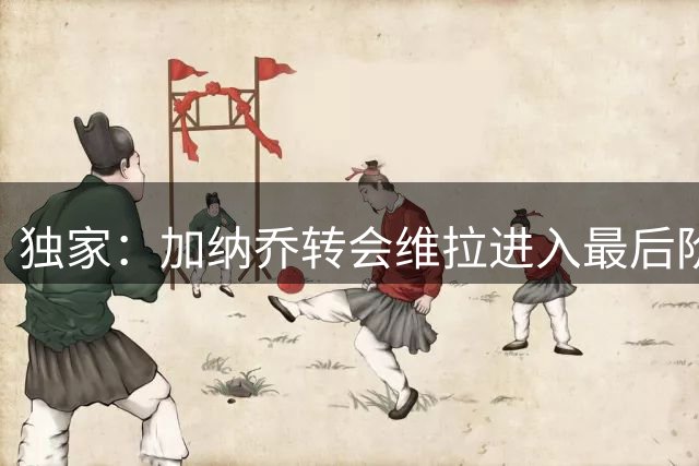 独家：加纳乔转会维拉进入最后阶段 买断条款触发条件曝光