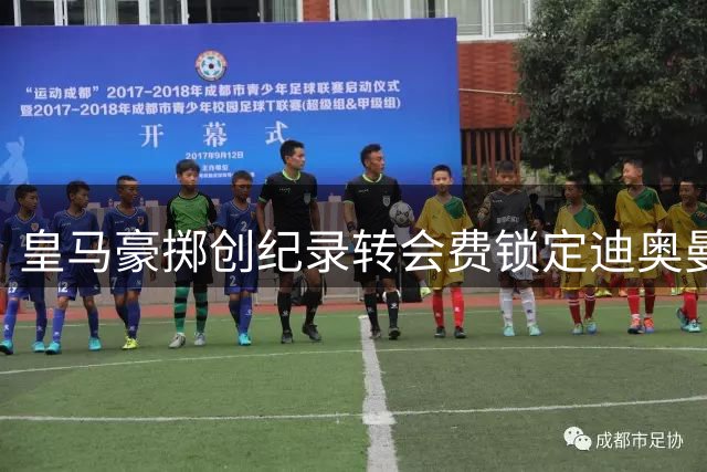 皇马豪掷创纪录转会费锁定迪奥曼德 下周官宣在即