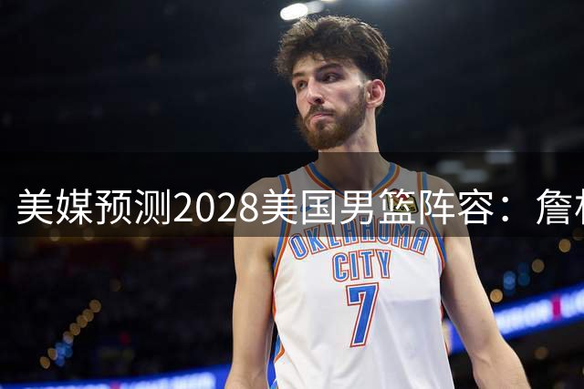 美媒预测2028美国男篮阵容：詹杜领衔 布克华子在列