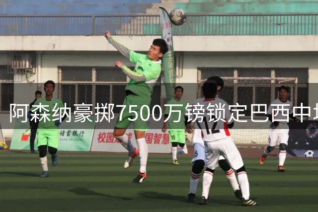 阿森纳豪掷7500万镑锁定巴西中场核心 吉马良斯加盟在即